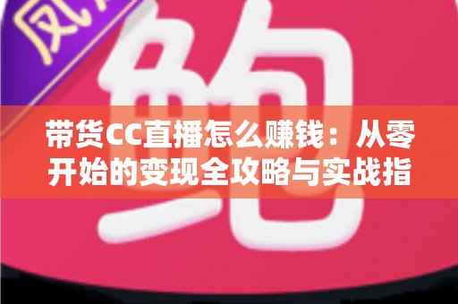 带货CC直播怎么赚钱:从零开始的变现全攻略与实战指南 带货CC直播怎么赚钱:从零开始的变现全攻略与实战指南