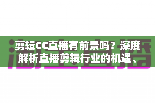 剪辑CC直播有前景吗？深度解析直播剪辑行业的机遇、收入与未来发展