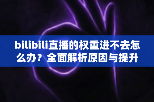 bilibili直播的权重进不去怎么办？全面解析原因与提升权重的实用攻略