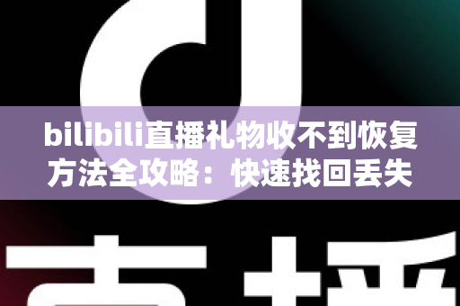 bilibili直播礼物收不到恢复方法全攻略:快速找回丢失礼物的实用指南 bilibili直播礼物收不到恢复方法全攻略:快速找回丢失礼物的实用指南