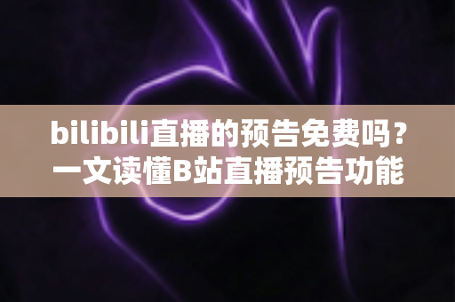 bilibili直播的预告免费吗?一文读懂B站直播预告功能与免费预约全攻略 bilibili直播的预告免费吗?一文读懂B站直播预告功能与免费预约全攻略