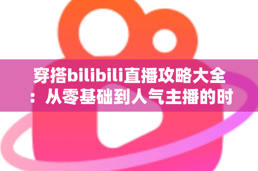 穿搭bilibili直播攻略大全:从零基础到人气主播的时尚直播实战指南 穿搭bilibili直播攻略大全:从零基础到人气主播的时尚直播实战指南