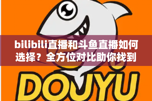 bilibili直播和斗鱼直播如何选择?全方位对比助你找到最适合的直播平台 bilibili直播和斗鱼直播如何选择?全方位对比助你找到最适合的直播平台