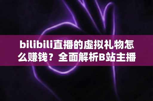 bilibili直播的虚拟礼物怎么赚钱？全面解析B站主播的礼物变现之路