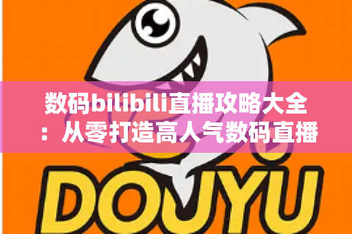 数码bilibili直播攻略大全:从零打造高人气数码直播间的实战指南 数码bilibili直播攻略大全:从零打造高人气数码直播间的实战指南