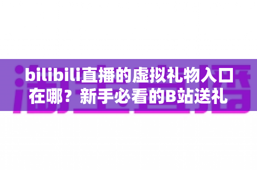 bilibili直播的虚拟礼物入口在哪？新手必看的B站送礼入口定位与完整操作指南