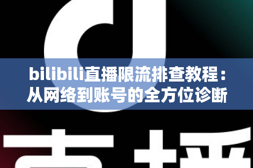 bilibili直播限流排查教程：从网络到账号的全方位诊断指南，助你快速恢复流畅直播