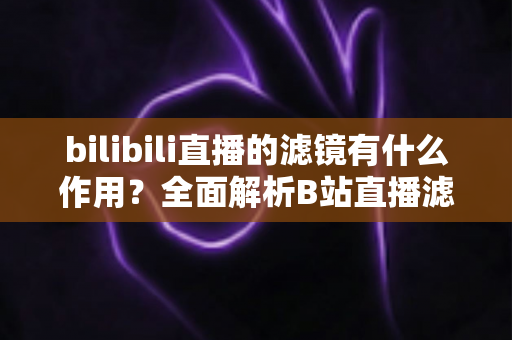 bilibili直播的滤镜有什么作用？全面解析B站直播滤镜的核心功能与实用价值