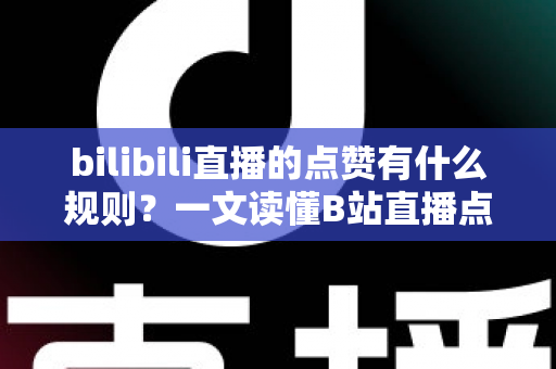 bilibili直播的点赞有什么规则?一文读懂B站直播点赞机制与互动技巧 bilibili直播的点赞有什么规则?一文读懂B站直播点赞机制与互动技巧