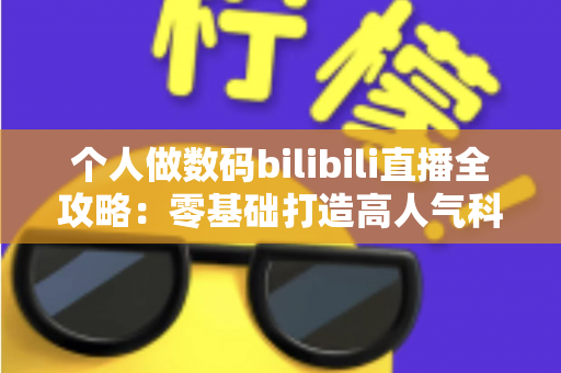 个人做数码bilibili直播全攻略:零基础打造高人气科技直播间的实战指南 个人做数码bilibili直播全攻略:零基础打造高人气科技直播间的实战指南