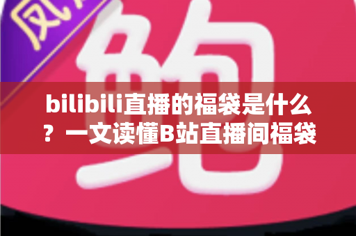 bilibili直播的福袋是什么?一文读懂B站直播间福袋玩法、规则与中奖技巧 bilibili直播的福袋是什么?一文读懂B站直播间福袋玩法、规则与中奖技巧