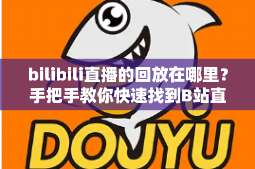 bilibili直播的回放在哪里?手把手教你快速找到B站直播回放的完整实用指南 bilibili直播的回放在哪里?手把手教你快速找到B站直播回放的完整实用指南