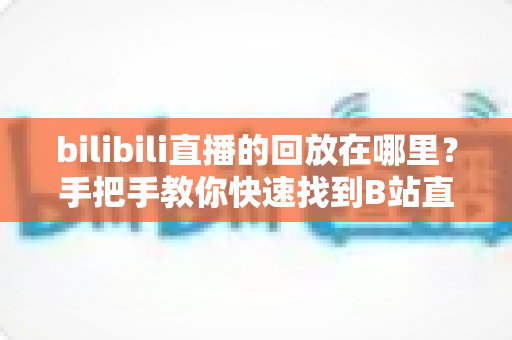bilibili直播的回放在哪里?手把手教你快速找到B站直播回放的完整实用指南 bilibili直播的回放在哪里?手把手教你快速找到B站直播回放的完整实用指南