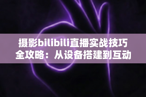 摄影bilibili直播实战技巧全攻略:从设备搭建到互动涨粉的完整实战指南 摄影bilibili直播实战技巧全攻略:从设备搭建到互动涨粉的完整实战指南