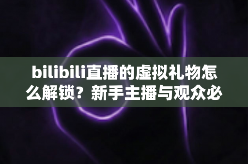 bilibili直播的虚拟礼物怎么解锁？新手主播与观众必看的完整解锁攻略与实用指南