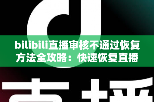 bilibili直播审核不通过恢复方法全攻略:快速恢复直播间正常开播的实用指南 bilibili直播审核不通过恢复方法全攻略:快速恢复直播间正常开播的实用指南