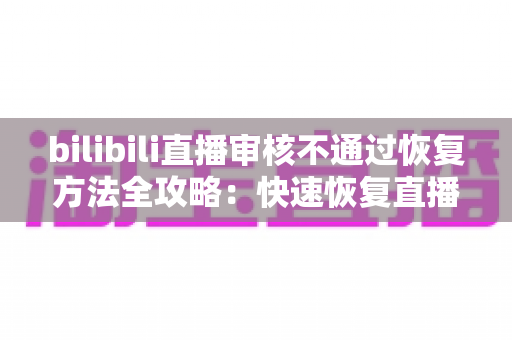 bilibili直播审核不通过恢复方法全攻略:快速恢复直播间正常开播的实用指南 bilibili直播审核不通过恢复方法全攻略:快速恢复直播间正常开播的实用指南