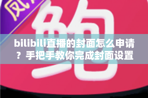 bilibili直播的封面怎么申请?手把手教你完成封面设置,提升直播间人气与曝光 bilibili直播的封面怎么申请?手把手教你完成封面设置,提升直播间人气与曝光