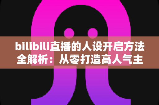bilibili直播的人设开启方法全解析：从零打造高人气主播专属人设的实用指南