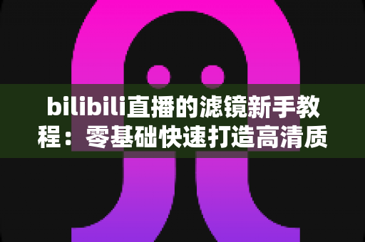 bilibili直播的滤镜新手教程：零基础快速打造高清质感直播间的实用指南