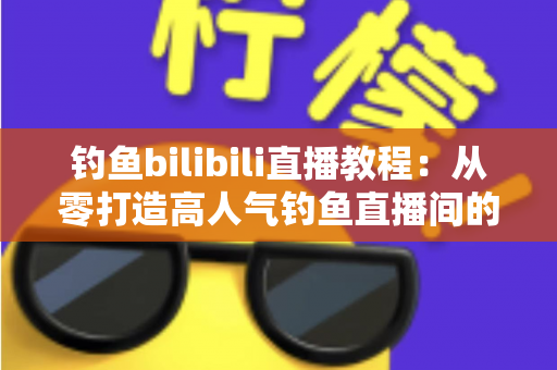 钓鱼bilibili直播教程：从零打造高人气钓鱼直播间的完整实战指南