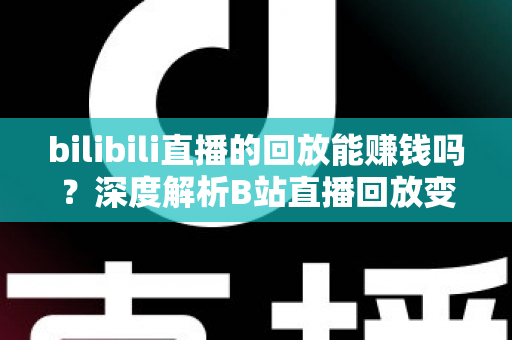 bilibili直播的回放能赚钱吗？深度解析B站直播回放变现的真实途径与实操攻略