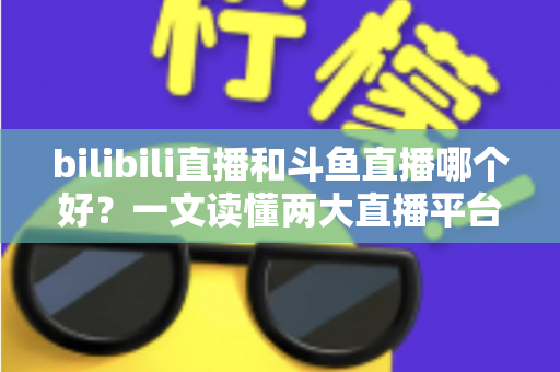 bilibili直播和斗鱼直播哪个好?一文读懂两大直播平台的差异与选择指南 bilibili直播和斗鱼直播哪个好?一文读懂两大直播平台的差异与选择指南