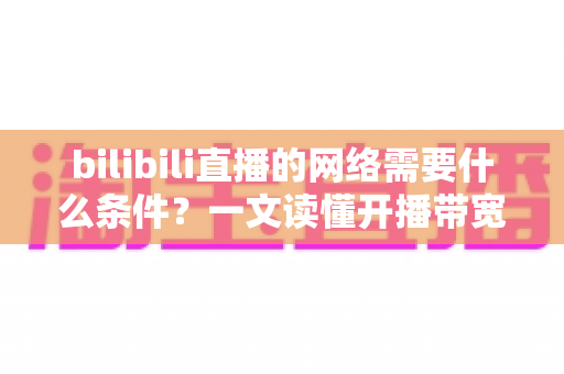 bilibili直播的网络需要什么条件？一文读懂开播带宽、稳定性与优化技巧全攻略