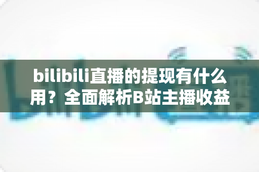 bilibili直播的提现有什么用?全面解析B站主播收益变现的核心价值、操作流程与实用指南 bilibili直播的提现有什么用?全面解析B站主播收益变现的核心价值、操作流程与实用指南