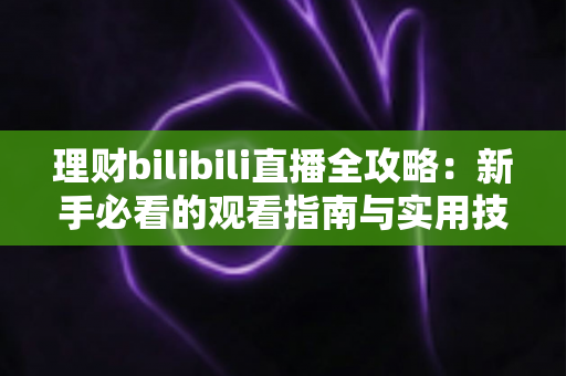 理财bilibili直播全攻略：新手必看的观看指南与实用技巧