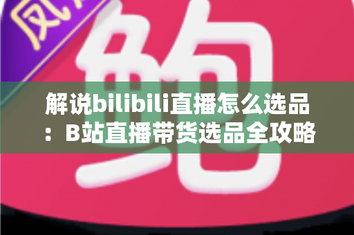 解说bilibili直播怎么选品:B站直播带货选品全攻略,助你精准匹配粉丝需求、提升直播间转化率 解说bilibili直播怎么选品:B站直播带货选品全攻略,助你精准匹配粉丝需求、提升直播间转化率