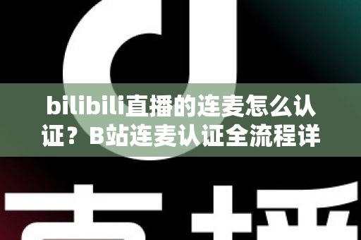 bilibili直播的连麦怎么认证？B站连麦认证全流程详解与实用避坑指南