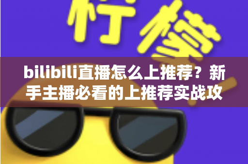 bilibili直播怎么上推荐？新手主播必看的上推荐实战攻略与涨粉秘籍
