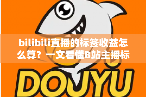 bilibili直播的标签收益怎么算？一文看懂B站主播标签收益规则与提升技巧