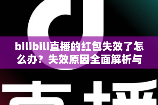 bilibili直播的红包失效了怎么办？失效原因全面解析与找回红包的实用攻略