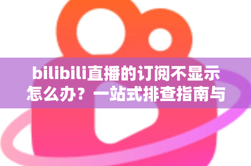 bilibili直播的订阅不显示怎么办？一站式排查指南与实用解决技巧