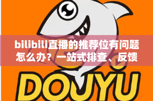 bilibili直播的推荐位有问题怎么办?一站式排查、反馈与优化全攻略 bilibili直播的推荐位有问题怎么办?一站式排查、反馈与优化全攻略
