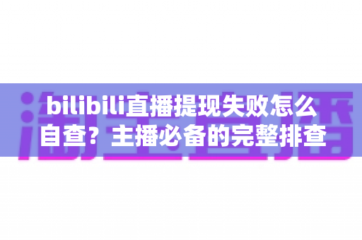 bilibili直播提现失败怎么自查?主播必备的完整排查指南与解决方案 bilibili直播提现失败怎么自查?主播必备的完整排查指南与解决方案