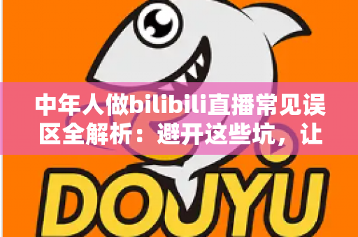 中年人做bilibili直播常见误区全解析:避开这些坑,让你的直播间少走三年弯路 中年人做bilibili直播常见误区全解析:避开这些坑,让你的直播间少走三年弯路