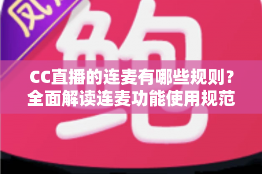 CC直播的连麦有哪些规则？全面解读连麦功能使用规范、注意事项与实用技巧，助你合规开播不踩雷
