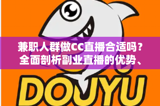 兼职人群做CC直播合适吗?全面剖析副业直播的优势、挑战与实战建议 兼职人群做CC直播合适吗?全面剖析副业直播的优势、挑战与实战建议