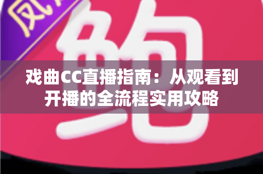 戏曲CC直播指南：从观看到开播的全流程实用攻略