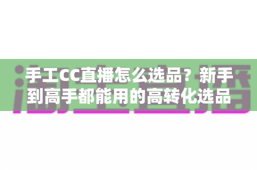 手工CC直播怎么选品？新手到高手都能用的高转化选品实战全攻略