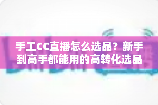手工CC直播怎么选品？新手到高手都能用的高转化选品实战全攻略