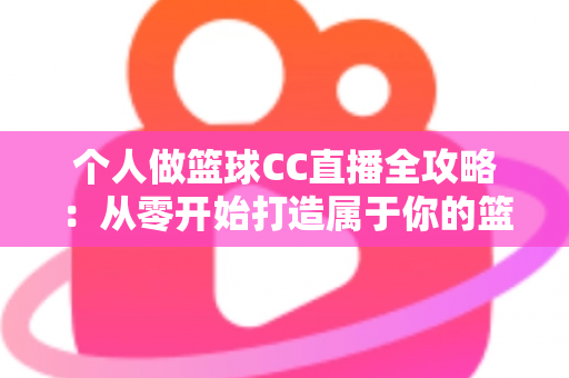个人做篮球CC直播全攻略：从零开始打造属于你的篮球直播事业