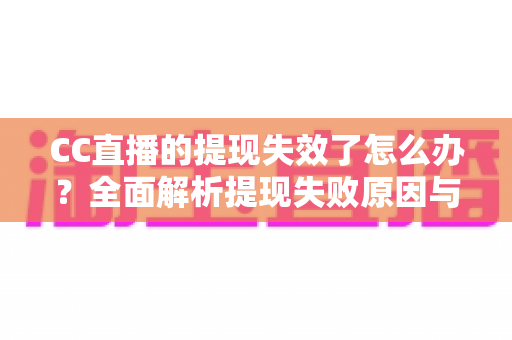CC直播的提现失效了怎么办？全面解析提现失败原因与实用解决方案指南