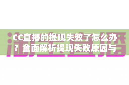CC直播的提现失效了怎么办？全面解析提现失败原因与实用解决方案指南