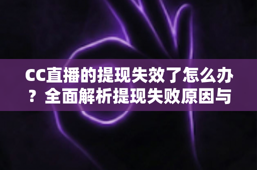 CC直播的提现失效了怎么办？全面解析提现失败原因与实用解决方案指南