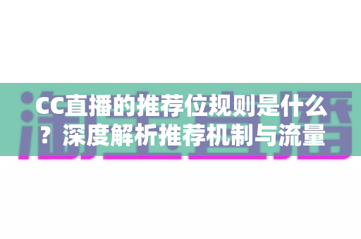 CC直播的推荐位规则是什么?深度解析推荐机制与流量提升全攻略 CC直播的推荐位规则是什么?深度解析推荐机制与流量提升全攻略