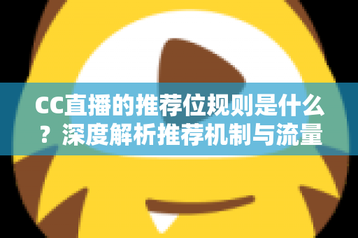 CC直播的推荐位规则是什么?深度解析推荐机制与流量提升全攻略 CC直播的推荐位规则是什么?深度解析推荐机制与流量提升全攻略